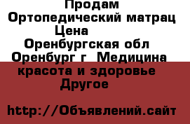  Продам Ортопедический матрац › Цена ­ 5 000 - Оренбургская обл., Оренбург г. Медицина, красота и здоровье » Другое   